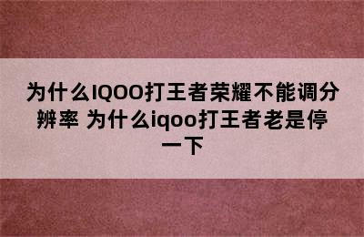 为什么IQOO打王者荣耀不能调分辨率 为什么iqoo打王者老是停一下